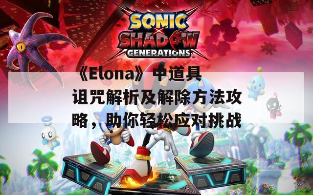 《Elona》中道具诅咒解析及解除方法攻略，助你轻松应对挑战