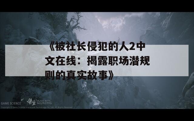 《被社长侵犯的人2中文在线：揭露职场潜规则的真实故事》
