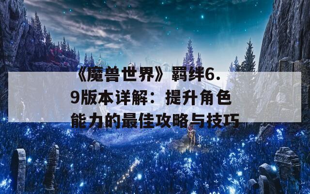 《魔兽世界》羁绊6.9版本详解：提升角色能力的最佳攻略与技巧