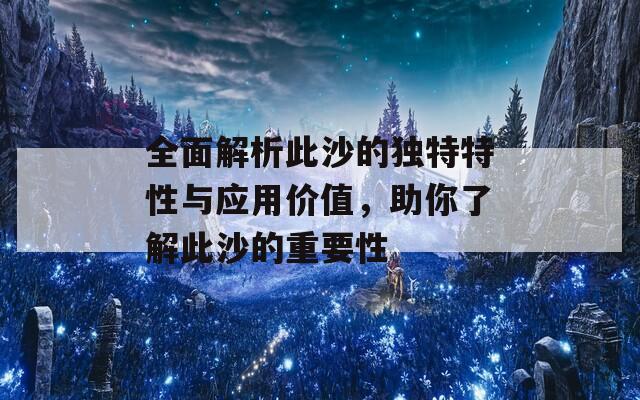 全面解析此沙的独特特性与应用价值，助你了解此沙的重要性