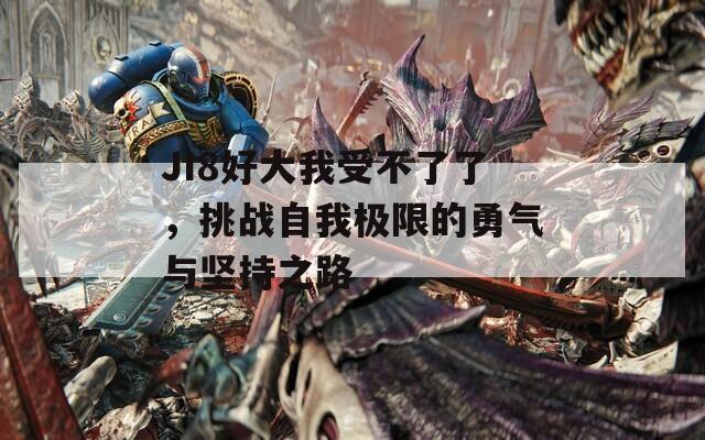 JI8好大我受不了了，挑战自我极限的勇气与坚持之路