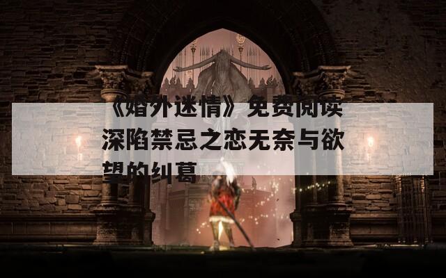 《婚外迷情》免费阅读深陷禁忌之恋无奈与欲望的纠葛