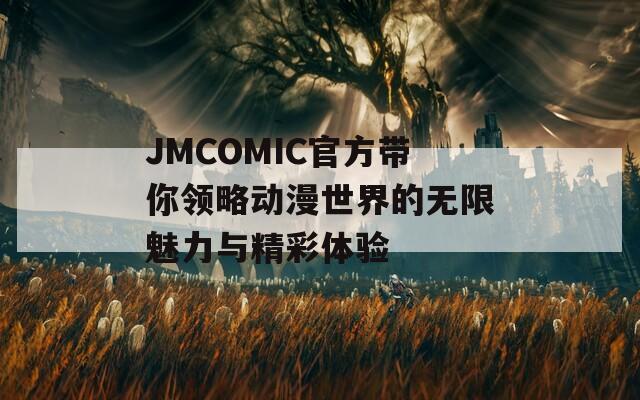 JMCOMIC官方带你领略动漫世界的无限魅力与精彩体验