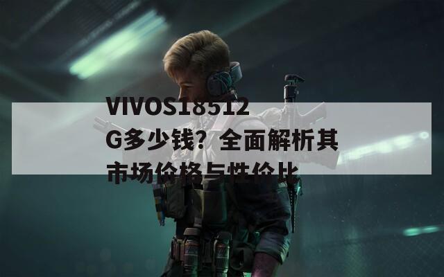 VIVOS18512G多少钱？全面解析其市场价格与性价比