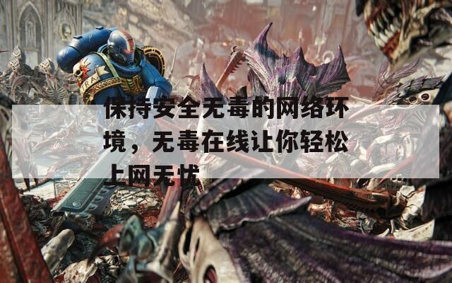 保持安全无毒的网络环境，无毒在线让你轻松上网无忧