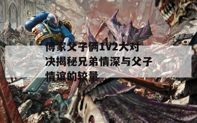 傅家父子俩1V2大对决揭秘兄弟情深与父子情谊的较量