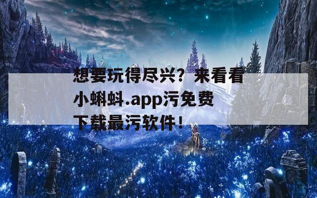 想要玩得尽兴？来看看小蝌蚪.app污免费下载最污软件！