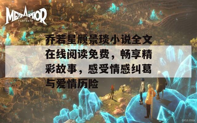 乔若星顾景琰小说全文在线阅读免费，畅享精彩故事，感受情感纠葛与爱情历险