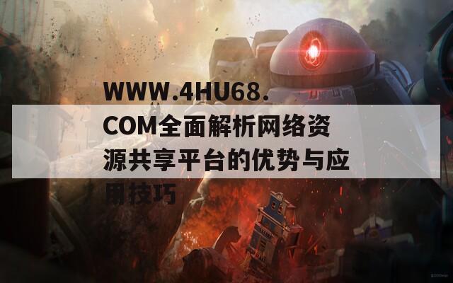 WWW.4HU68.COM全面解析网络资源共享平台的优势与应用技巧