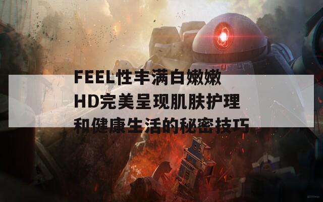 FEEL性丰满白嫩嫩HD完美呈现肌肤护理和健康生活的秘密技巧