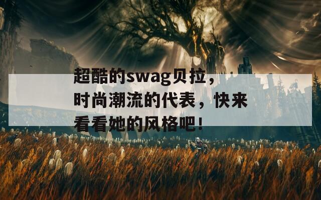 超酷的swag贝拉，时尚潮流的代表，快来看看她的风格吧！