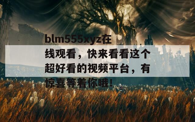 blm555xyz在线观看，快来看看这个超好看的视频平台，有惊喜等着你哦！