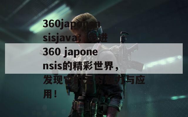 360japonensisjava：走进360 japonensis的精彩世界，发现它的无穷魅力与应用！