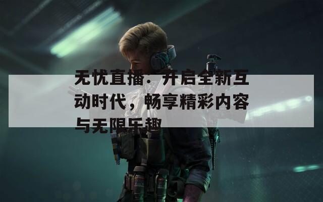 无忧直播：开启全新互动时代，畅享精彩内容与无限乐趣