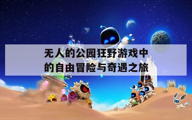 无人的公园狂野游戏中的自由冒险与奇遇之旅