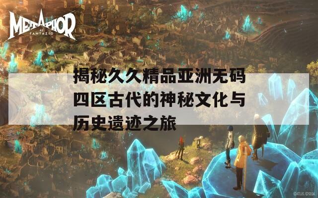 揭秘久久精品亚洲无码四区古代的神秘文化与历史遗迹之旅