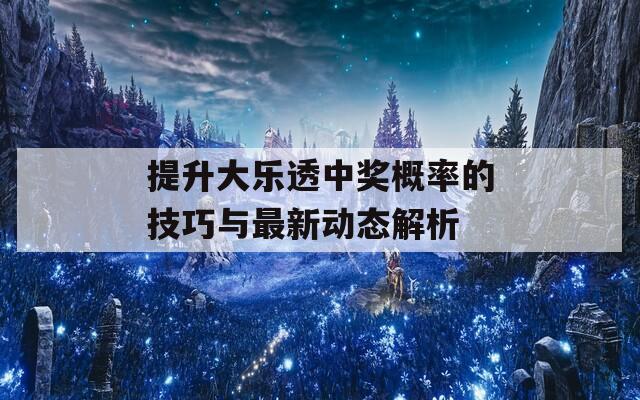 提升大乐透中奖概率的技巧与最新动态解析