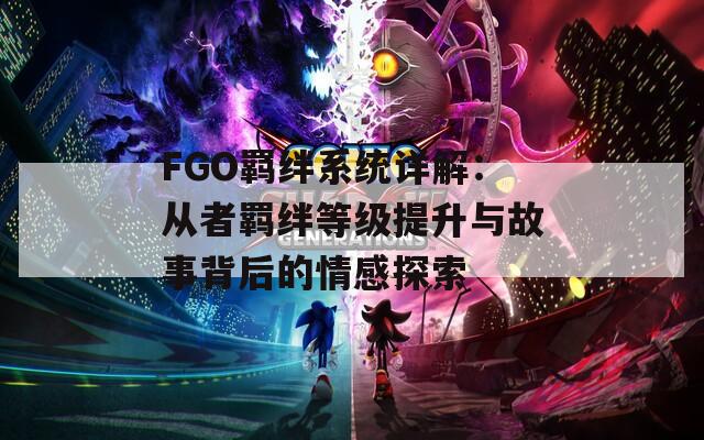 FGO羁绊系统详解：从者羁绊等级提升与故事背后的情感探索