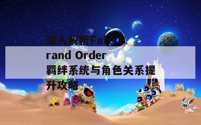 深入解析Fate/Grand Order羁绊系统与角色关系提升攻略