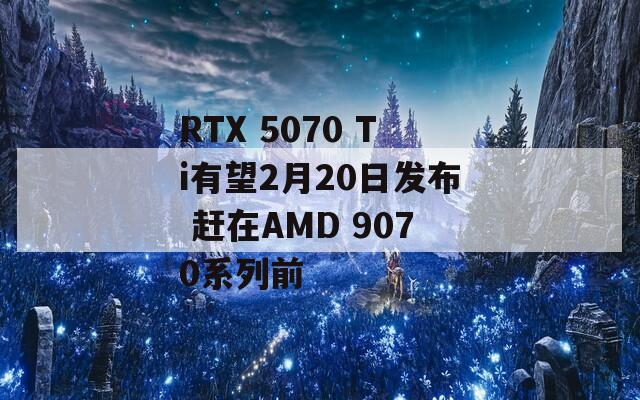 RTX 5070 Ti有望2月20日发布 赶在AMD 9070系列前