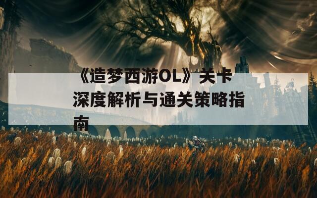 《造梦西游OL》关卡深度解析与通关策略指南