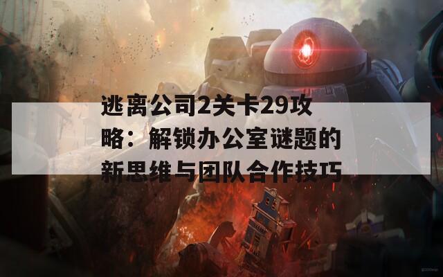 逃离公司2关卡29攻略：解锁办公室谜题的新思维与团队合作技巧