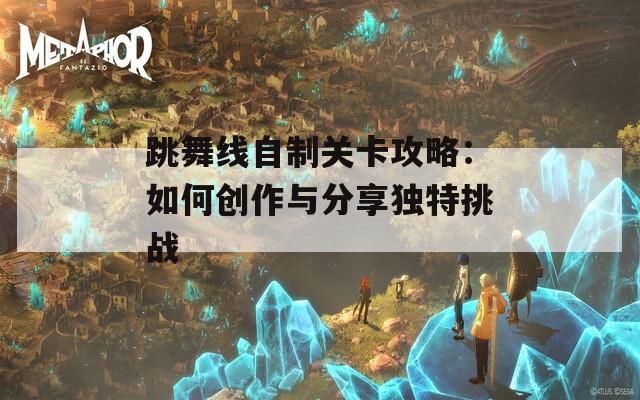 跳舞线自制关卡攻略：如何创作与分享独特挑战