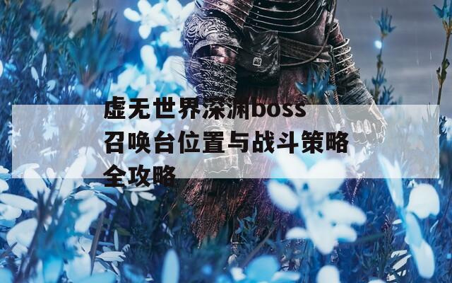 虚无世界深渊boss召唤台位置与战斗策略全攻略