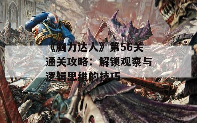 《脑力达人》第56关通关攻略：解锁观察与逻辑思维的技巧