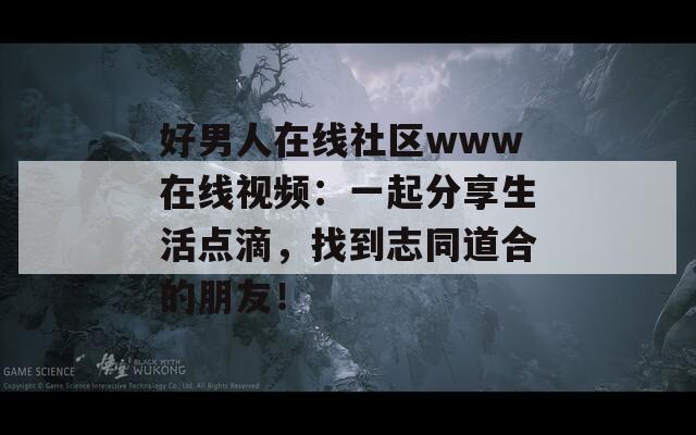 好男人在线社区www在线视频：一起分享生活点滴，找到志同道合的朋友！