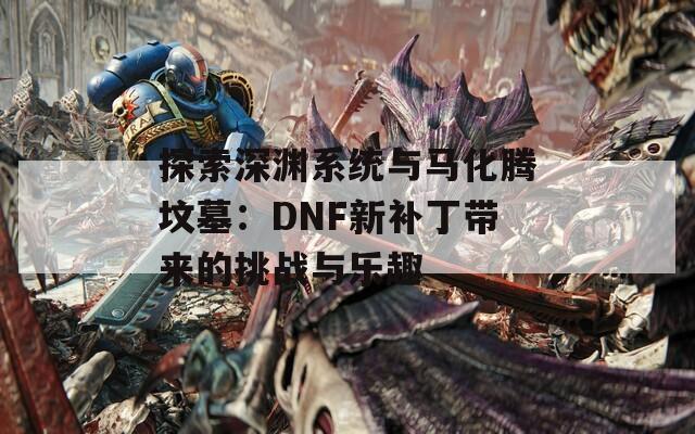 探索深渊系统与马化腾坟墓：DNF新补丁带来的挑战与乐趣