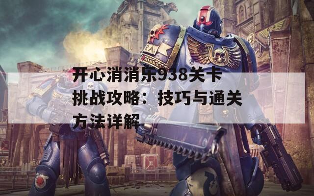 开心消消乐938关卡挑战攻略：技巧与通关方法详解